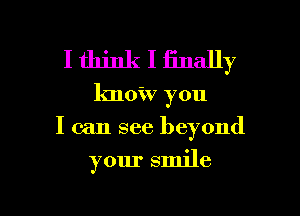 I think I iinally
know you

I can see beyond

your smile

I