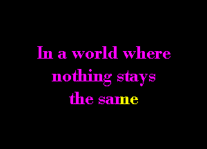 In a world where

nothing stays
the same