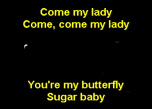 Come my lady
Come, come my lady

r

You're my butterfly .,
Sugarbaby