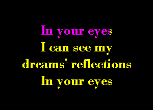 In your eyes
I (-2111 see my
dreams' reflections

In your eyes

g