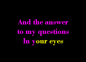 And the answer

to my questions

In your eyes