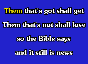 Them that's got shall get
Them that's not shall lose
so the Bible says

and it still is news