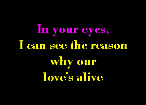 In your eyes,
I can see the reason

Why our
love's alive