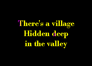 There's a village

Hidden deep
in the valley