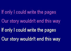 If only I could write the pages

Our story wouldn't end this way