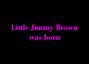 Little Jimmy Brown

was born