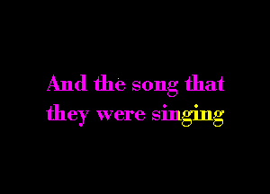 And the song that

they were singing