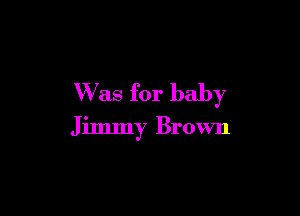 Was for baby

Jimmy Brown