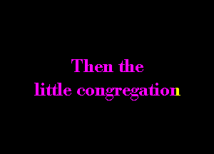 Then the

little congregation