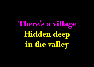 There's a village

Hidden deep
in the valley