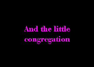 And the little

congregation