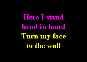 Here I stand
head in hand

Turn my face

to the wall