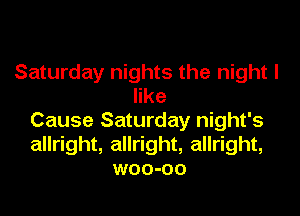 Saturday nights the night I
like
Cause Saturday night's
allright, allright, allright,
woo-oo