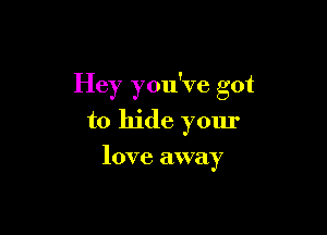 Hey you've got

to hide your

love away