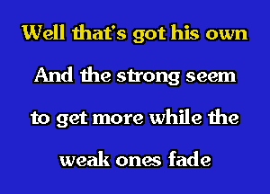 Well that's got his own
And the strong seem
to get more while the

weak ones fade