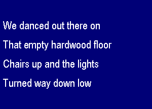 We danced out there on
That empty hardwood floor
Chairs up and the lights

Turned way down low