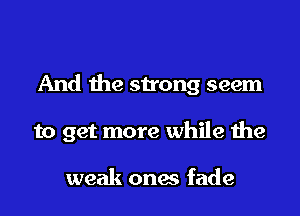 And the strong seem
to get more while the

weak ones fade
