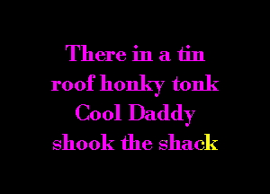 There in a tin
roof honky tonk
Cool Daddy
shook the shack

g