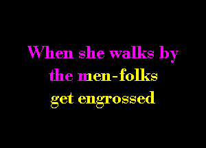 When she walks by

the men-folks
get engrossed