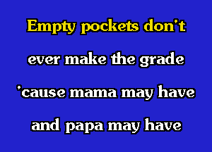 Empty pockets don't
ever make the grade
'cause mama may have

and papa may have