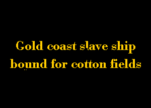 Cold coast Slave ship
bound for cotton iields