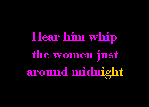 Hear him whip
the women just

around midnight

g