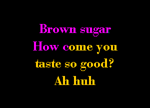 Brown sugar

How come you

taste so good?
Ah huh