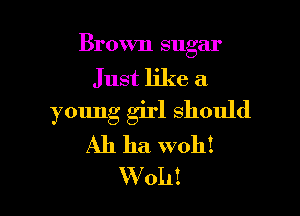 Brown sugar
Just like a

young girl should

Ah ha woh!
W011!