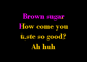 Brown sugar

How come you

fgste so good?
Ah huh