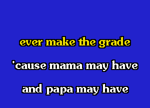ever make the grade
'cause mama may have

and papa may have