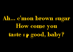 Ah... c'mon brown sugar
How come you

taste 2 9 good, baby?