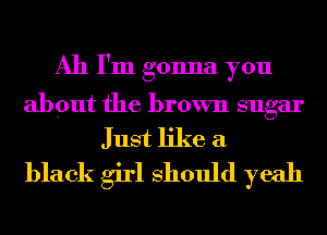All I'm gonna you
about the brown sugar

Just like a
black girl Should yeah
