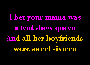 I bet your mama was

a tent show queen
And all her boyfriends

were sweet Sixteen