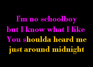 I'm 110 schoolboy

but I know What I like
You Shoulda heard me

just around midnight