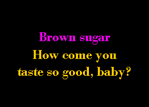 Brown sugar

How come you

taste so good, baby?