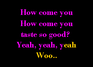 How come you

How come you

taste so good?
Yeah, yeah, yeah
W00