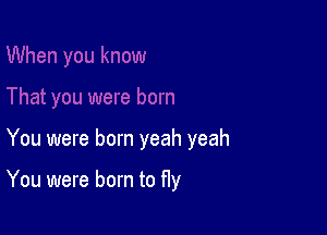 You were born yeah yeah

You were born to fly