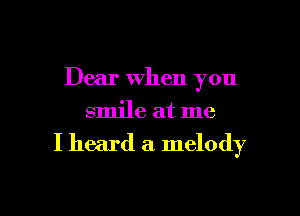 Dear When you

smile at me
I heard a melody