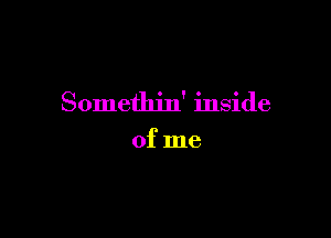 Somethjn' inside

of me