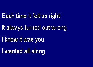 Each time it felt so right
It always turned out wrong

I know it was you

lwanted all along