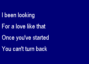 I been looking

For a love like that

Once you've started

You can't turn back