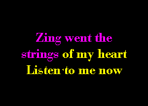 Zing went the
strings of my heart
Listento me now