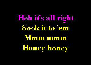 Heh it's all right
Sock it to 'em

Nlmmmmm

Honey honey

g