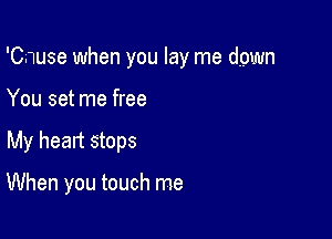 'Cnuse when you lay me down
You set me free

My heart stops

When you touch me