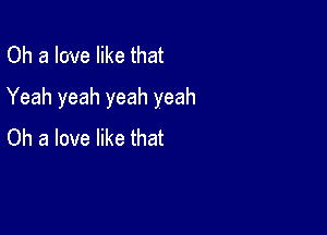 Oh a love like that

Yeah yeah yeah yeah

Oh a love like that