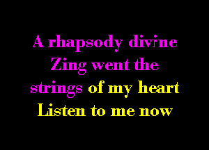 A rhapsody divr'ne
Zing went the

strings of my heart
Listen to me now