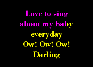 Love to sing

about my baby

every day
OW! Ow! Ow!
Darling
