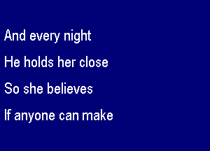 And every night

He holds her close
So she believes

If anyone can make