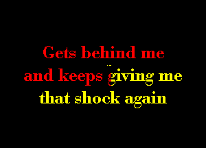 Gets behind me
and keeps giving me

that shook again