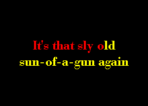 It's that sly 01d

sun-of-a-gun again